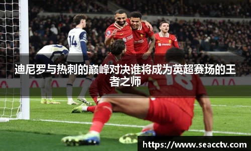 迪尼罗与热刺的巅峰对决谁将成为英超赛场的王者之师