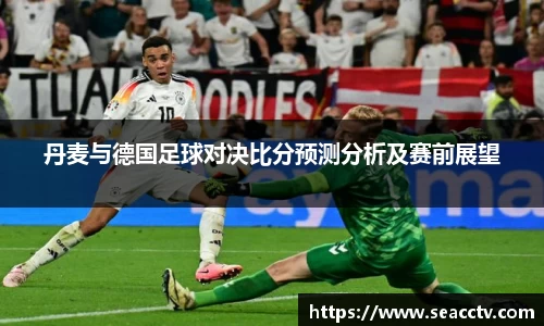 丹麦与德国足球对决比分预测分析及赛前展望