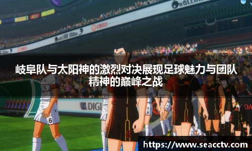 岐阜队与太阳神的激烈对决展现足球魅力与团队精神的巅峰之战