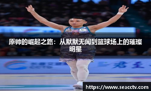 原帅的崛起之路：从默默无闻到篮球场上的璀璨明星