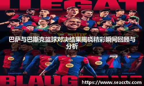 巴萨与巴斯克篮球对决结果揭晓精彩瞬间回顾与分析