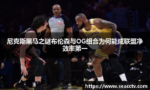 尼克斯黑马之谜布伦森与OG组合为何能成联盟净效率第一