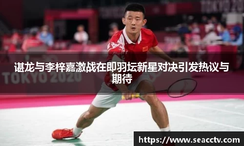 谌龙与李梓嘉激战在即羽坛新星对决引发热议与期待