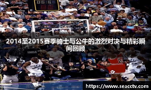 2014至2015赛季骑士与公牛的激烈对决与精彩瞬间回顾